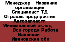 Менеджер › Название организации ­ Специалист ТД › Отрасль предприятия ­ Автозапчасти › Минимальный оклад ­ 24 500 - Все города Работа » Вакансии   . Ивановская обл.